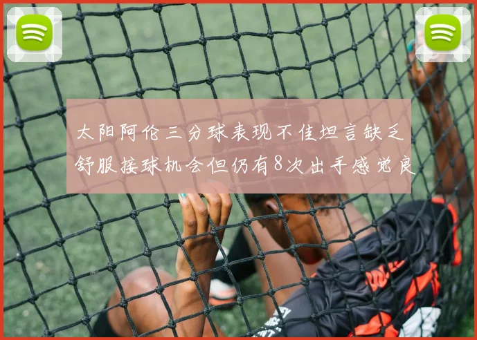 太阳阿伦三分球表现不佳坦言缺乏舒服接球机会但仍有8次出手感觉良好