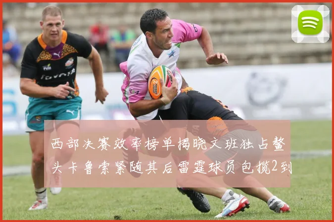 西部决赛效率榜单揭晓文班独占鳌头卡鲁索紧随其后雷霆球员包揽2到5名