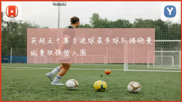 英超五个赛季进球最多球队揭晓曼城曼联强势入围