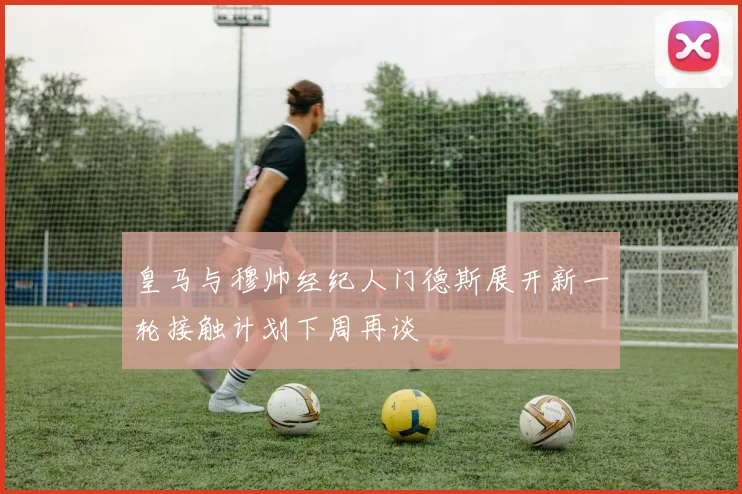 皇马与穆帅经纪人门德斯展开新一轮接触计划下周再谈