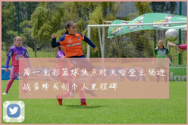 周一竞彩篮球焦点对决哈登主场迎战黄蜂或创个人里程碑