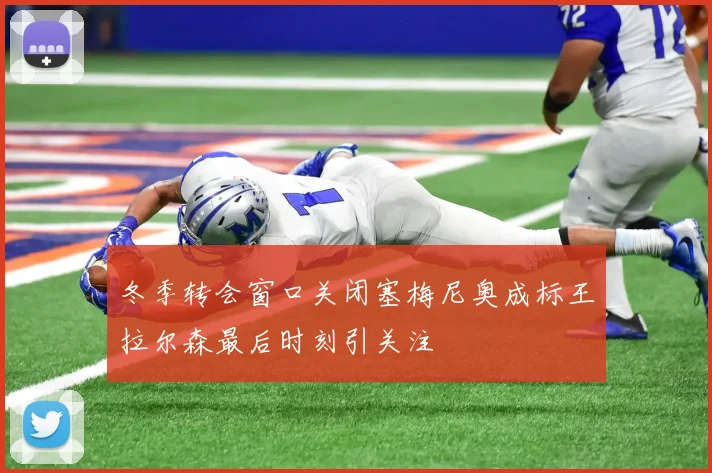 冬季转会窗口关闭塞梅尼奥成标王拉尔森最后时刻引关注