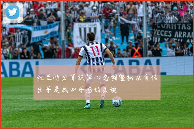 杜兰特分享投篮心态调整秘诀自信出手是找回手感的关键