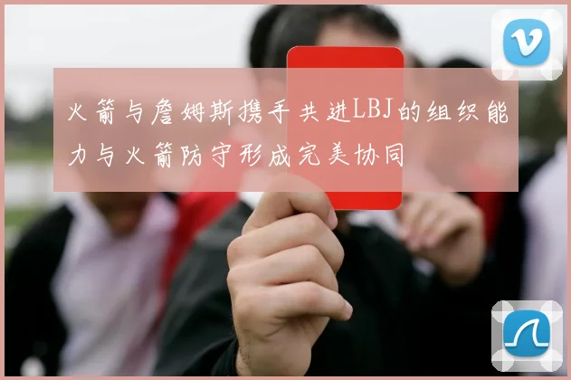 火箭与詹姆斯携手共进LBJ的组织能力与火箭防守形成完美协同
