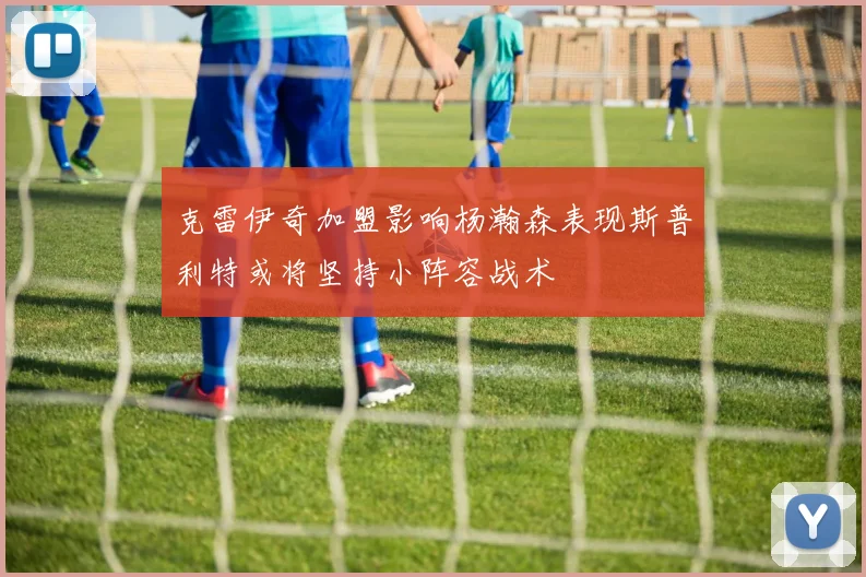 克雷伊奇加盟影响杨瀚森表现斯普利特或将坚持小阵容战术