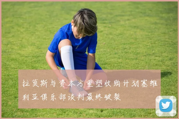 拉莫斯与资本方重塑收购计划塞维利亚俱乐部谈判最终破裂