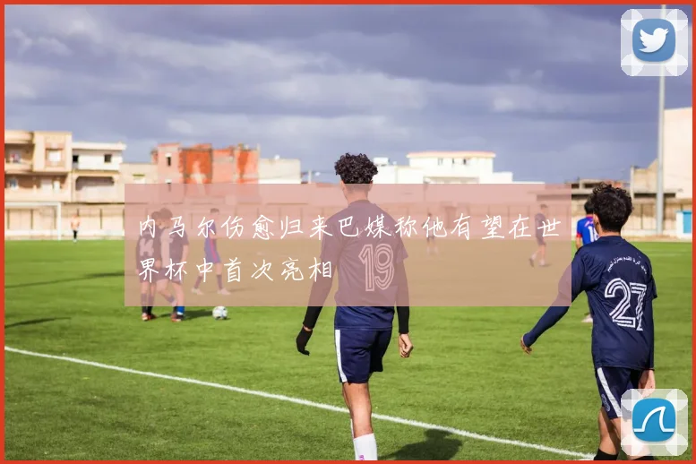 内马尔伤愈归来巴媒称他有望在世界杯中首次亮相