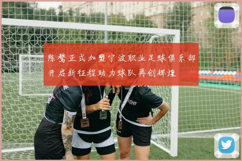 陈骜正式加盟宁波职业足球俱乐部开启新征程助力球队再创辉煌