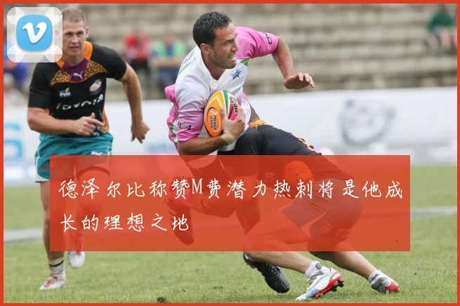 德泽尔比称赞M费潜力热刺将是他成长的理想之地