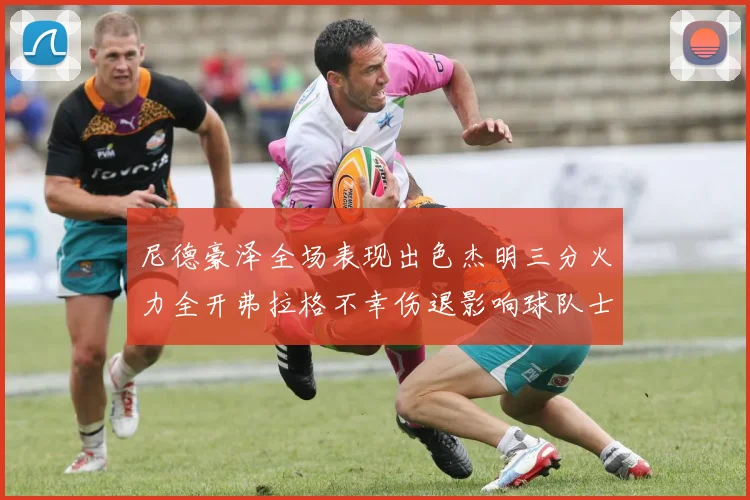 尼德豪泽全场表现出色杰明三分火力全开弗拉格不幸伤退影响球队士气
