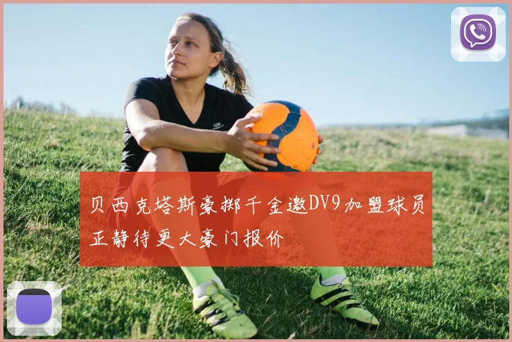 贝西克塔斯豪掷千金邀DV9加盟球员正静待更大豪门报价