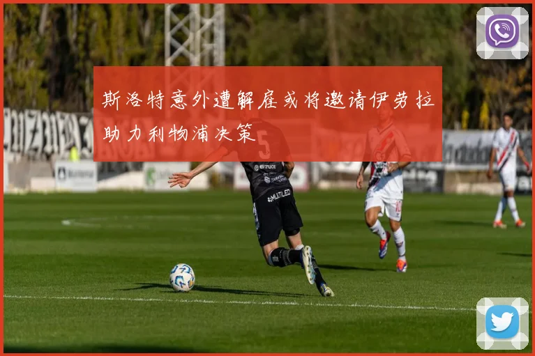 斯洛特意外遭解雇或将邀请伊劳拉助力利物浦决策