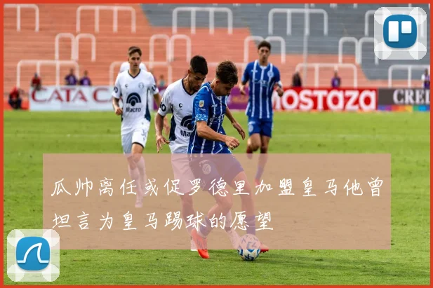 瓜帅离任或促罗德里加盟皇马他曾坦言为皇马踢球的愿望