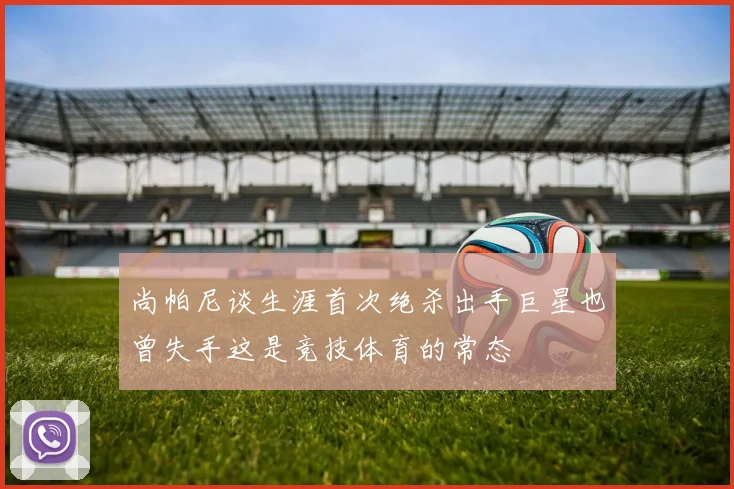 尚帕尼谈生涯首次绝杀出手巨星也曾失手这是竞技体育的常态
