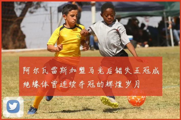 阿尔瓦雷斯加盟马竞后错失五冠成绝缘体曾连续夺冠的辉煌岁月