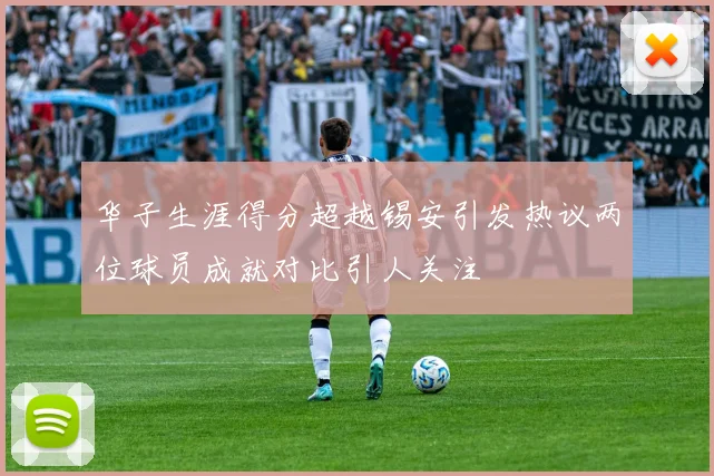 华子生涯得分超越锡安引发热议两位球员成就对比引人关注