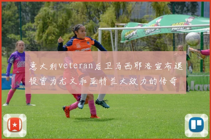 意大利veteran后卫马西耶洛宣布退役曾为尤文和亚特兰大效力的传奇球员