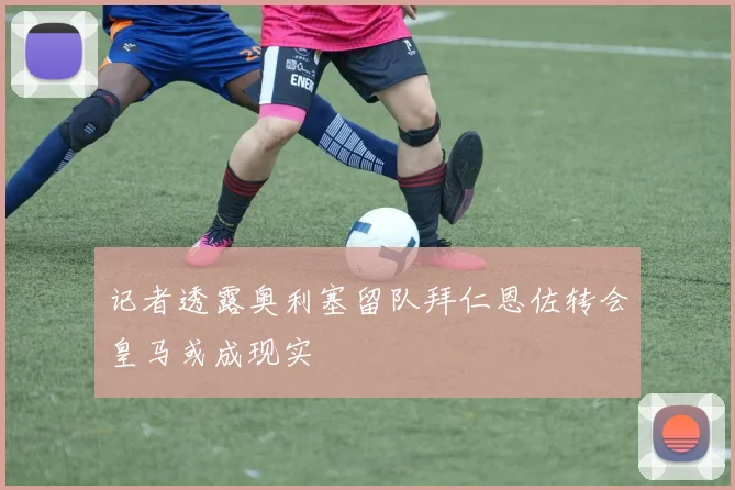 记者透露奥利塞留队拜仁恩佐转会皇马或成现实