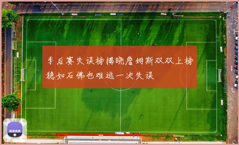 季后赛失误榜揭晓詹姆斯双双上榜稳如石佛也难逃一次失误