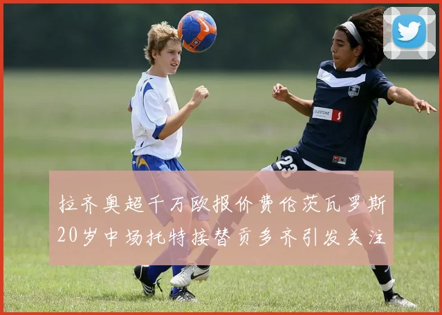 拉齐奥超千万欧报价费伦茨瓦罗斯20岁中场托特接替贡多齐引发关注