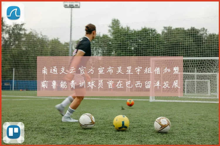 南通支云官方宣布吴星宇租借加盟前鲁能青训球员曾在巴西留洋发展