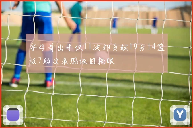 字母哥出手仅11次却贡献19分14篮板7助攻表现依旧抢眼