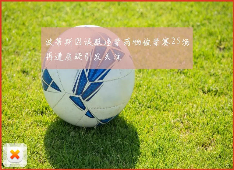 波蒂斯因误服违禁药物被禁赛25场再遭质疑引发关注