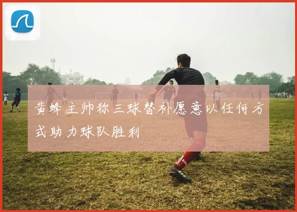 黄蜂主帅称三球替补愿意以任何方式助力球队胜利