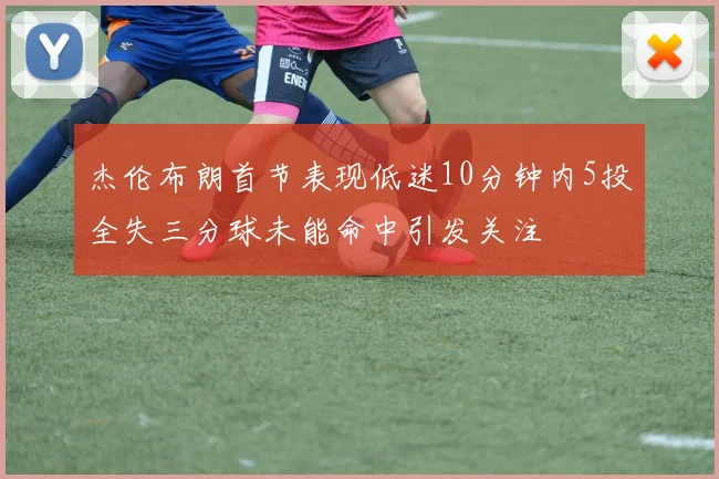 杰伦布朗首节表现低迷10分钟内5投全失三分球未能命中引发关注