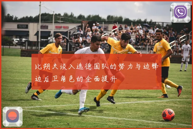 比朔夫谈入选德国队的努力与边锋边后卫角色的全面提升
