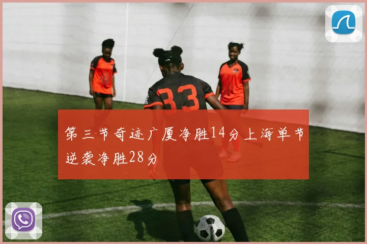 第三节奇迹广厦净胜14分上海单节逆袭净胜28分