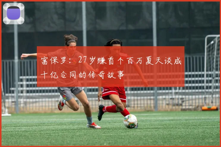 富保罗：27岁赚首个百万夏天谈成十亿合同的传奇故事