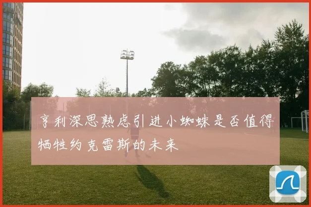 亨利深思熟虑引进小蜘蛛是否值得牺牲约克雷斯的未来