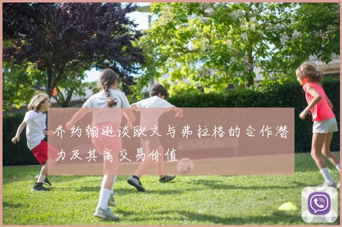 乔约翰逊谈欧文与弗拉格的合作潜力及其高交易价值